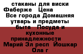 стаканы для виски Фаберже › Цена ­ 95 000 - Все города Домашняя утварь и предметы быта » Посуда и кухонные принадлежности   . Марий Эл респ.,Йошкар-Ола г.